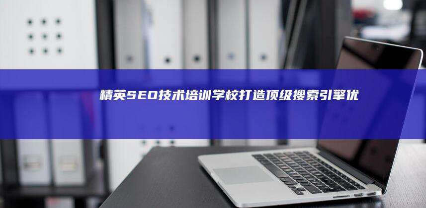 精英SEO技术培训学校：打造顶级搜索引擎优化专家